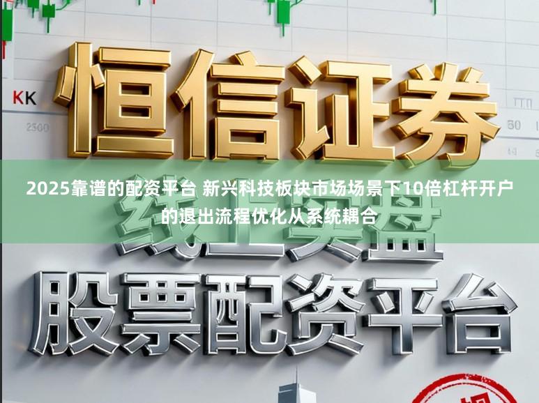2025靠谱的配资平台 新兴科技板块市场场景下10倍杠杆开户的退出流程优化从系统耦合