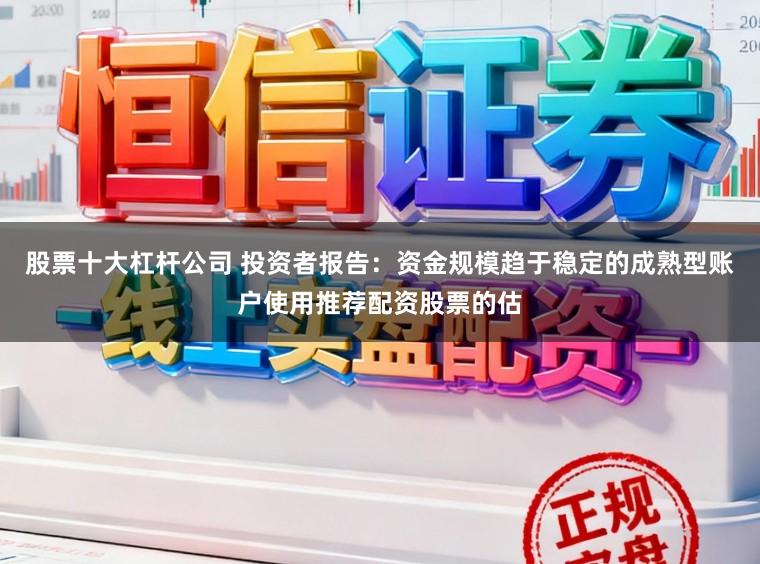 股票十大杠杆公司 投资者报告：资金规模趋于稳定的成熟型账户使用推荐配资股票的估