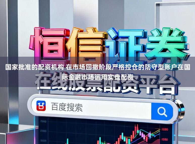 国家批准的配资机构 在市场回撤阶段严格控仓的防守型账户在国际金融市场运用实盘配资