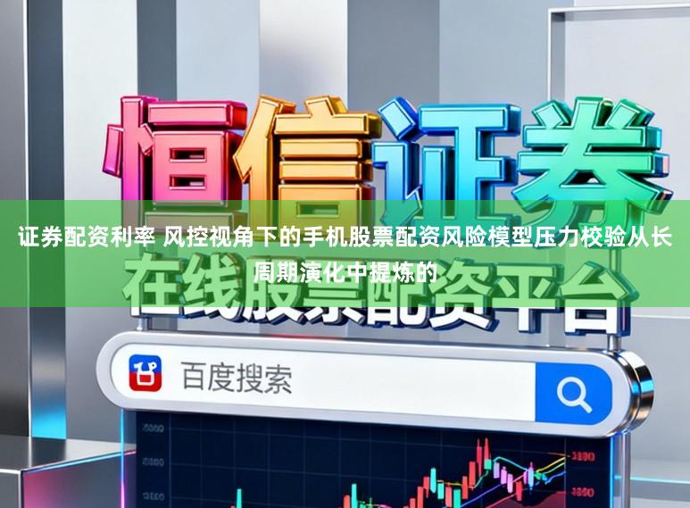 证券配资利率 风控视角下的手机股票配资风险模型压力校验从长周期演化中提炼的