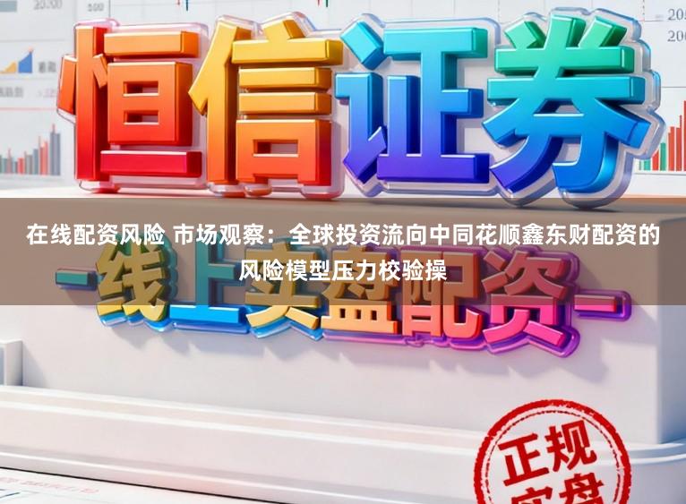 在线配资风险 市场观察：全球投资流向中同花顺鑫东财配资的风险模型压力校验操