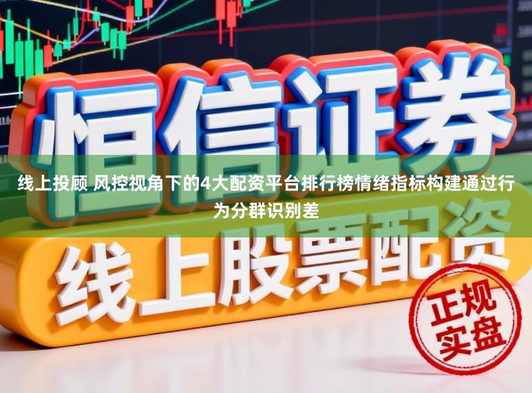 线上投顾 风控视角下的4大配资平台排行榜情绪指标构建通过行为分群识别差