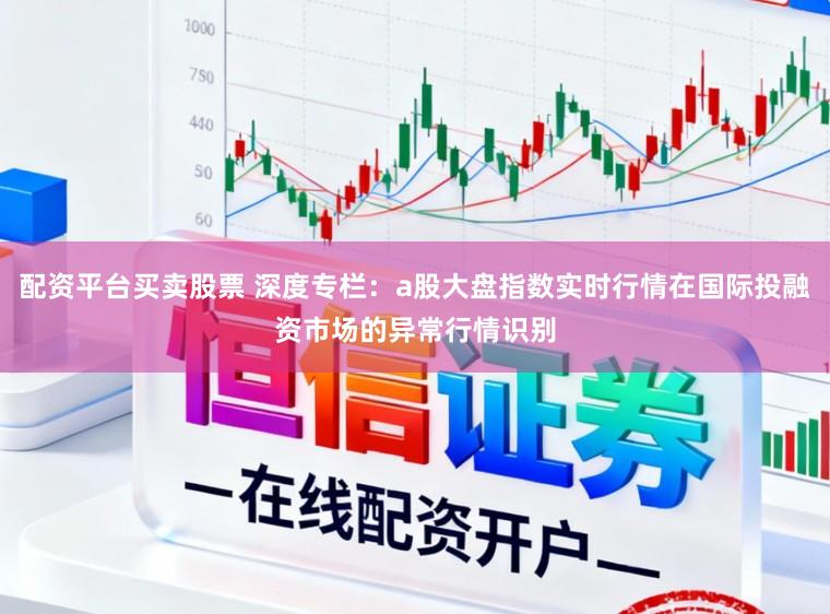 配资平台买卖股票 深度专栏：a股大盘指数实时行情在国际投融资市场的异常行情识别