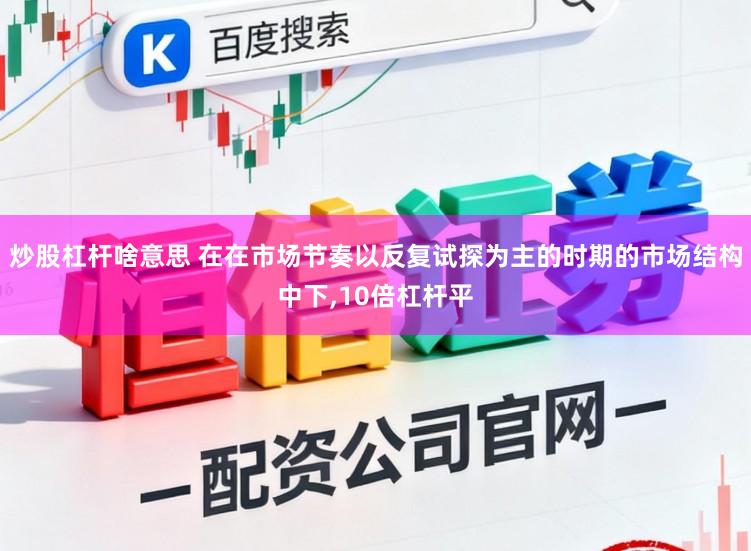 炒股杠杆啥意思 在在市场节奏以反复试探为主的时期的市场结构中下,10倍杠杆平