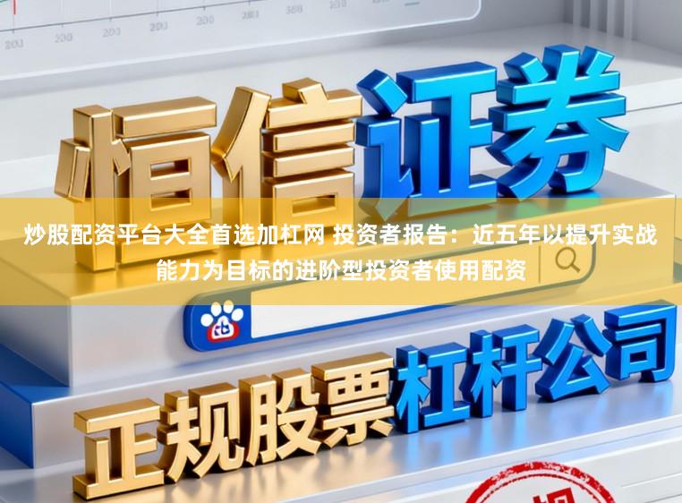 炒股配资平台大全首选加杠网 投资者报告：近五年以提升实战能力为目标的进阶型投资者使用配资