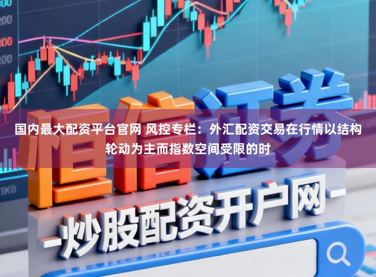 国内最大配资平台官网 风控专栏：外汇配资交易在行情以结构轮动为主而指数空间受限的时