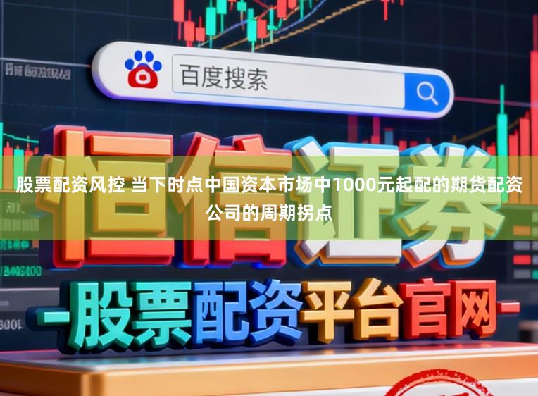 股票配资风控 当下时点中国资本市场中1000元起配的期货配资公司的周期拐点