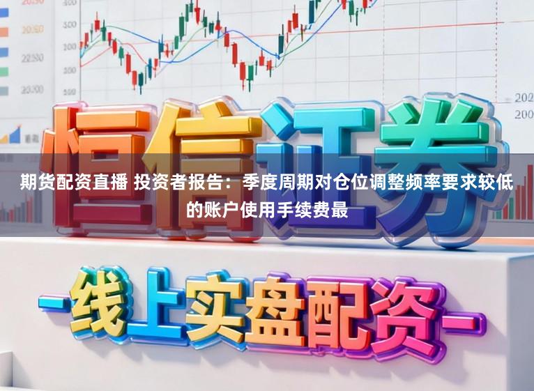 期货配资直播 投资者报告：季度周期对仓位调整频率要求较低的账户使用手续费最