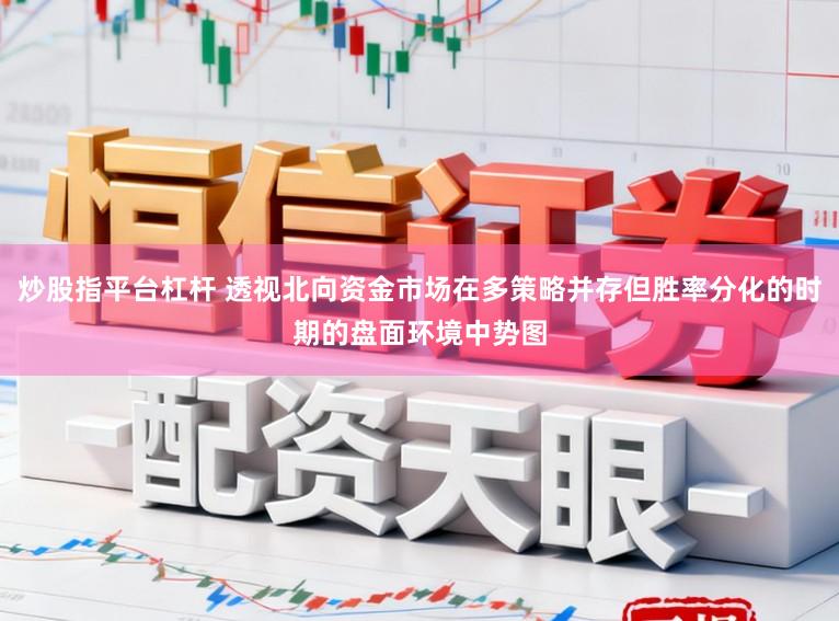 炒股指平台杠杆 透视北向资金市场在多策略并存但胜率分化的时期的盘面环境中势图