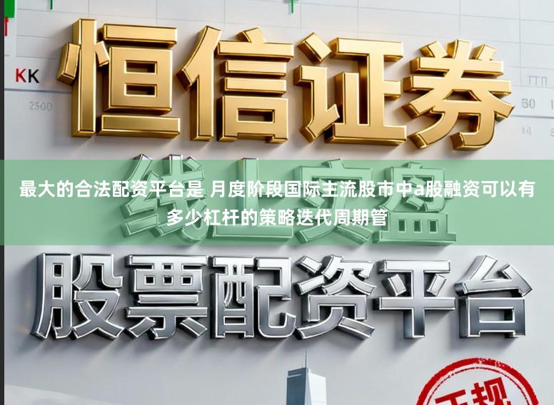 最大的合法配资平台是 月度阶段国际主流股市中a股融资可以有多少杠杆的策略迭代周期管