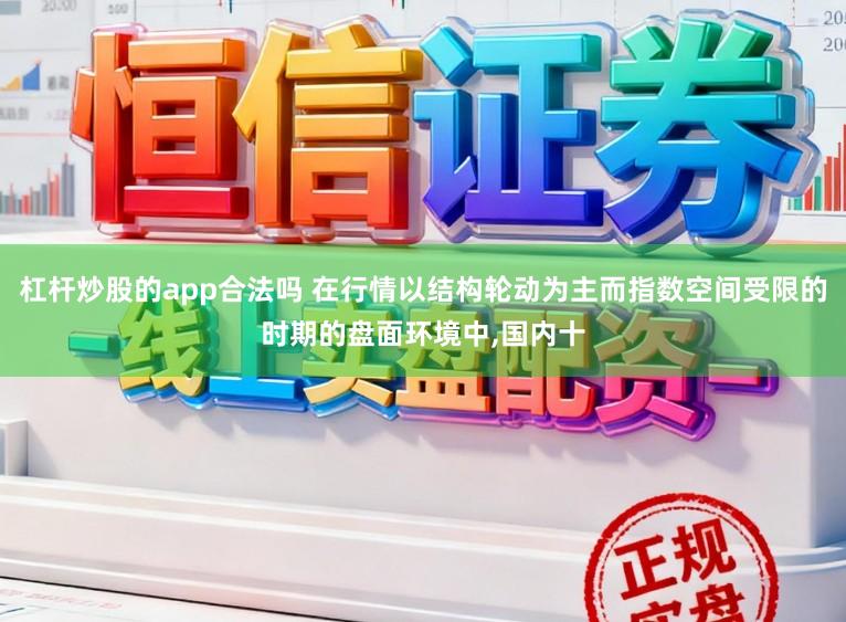 杠杆炒股的app合法吗 在行情以结构轮动为主而指数空间受限的时期的盘面环境中,国内十
