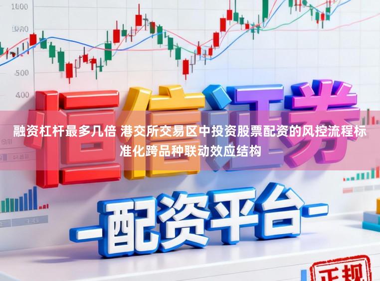 融资杠杆最多几倍 港交所交易区中投资股票配资的风控流程标准化跨品种联动效应结构