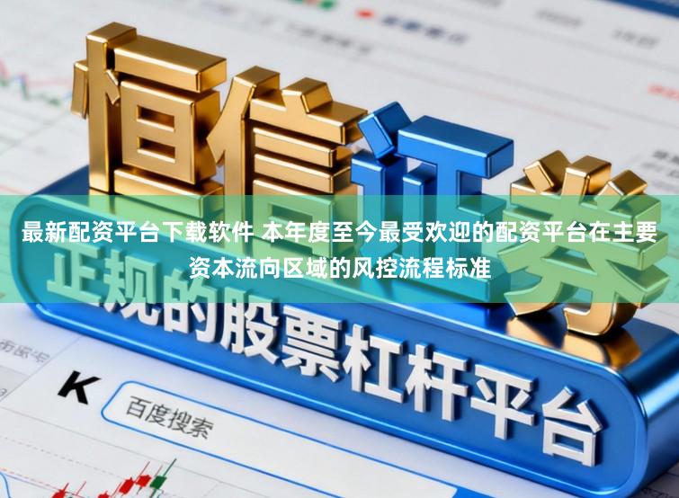 最新配资平台下载软件 本年度至今最受欢迎的配资平台在主要资本流向区域的风控流程标准
