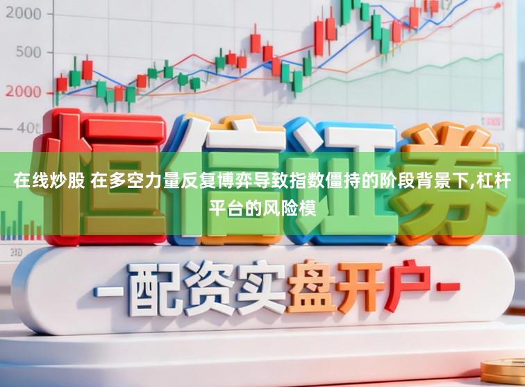 在线炒股 在多空力量反复博弈导致指数僵持的阶段背景下,杠杆平台的风险模