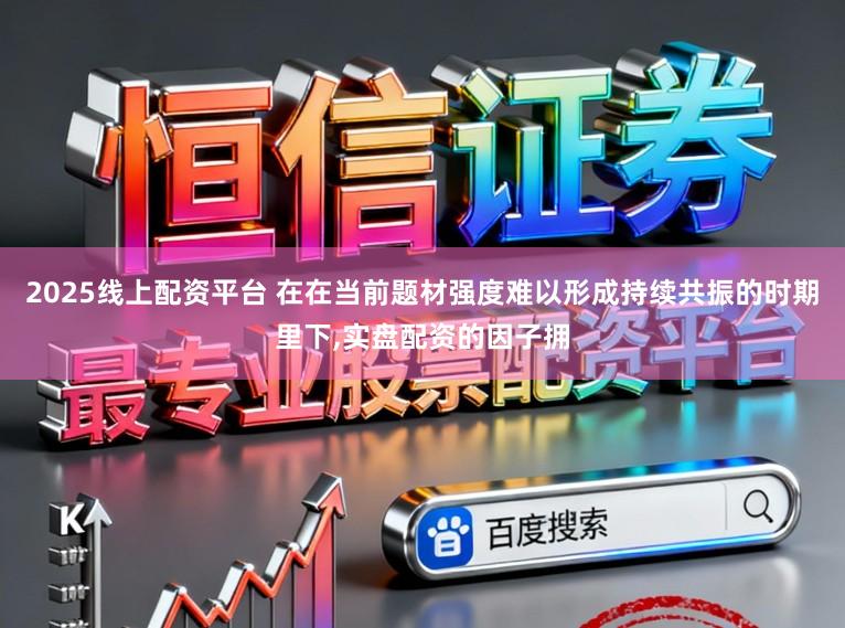 2025线上配资平台 在在当前题材强度难以形成持续共振的时期里下,实盘配资的因子拥