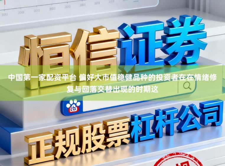 中国第一家配资平台 偏好大市值稳健品种的投资者在在情绪修复与回落交替出现的时期这
