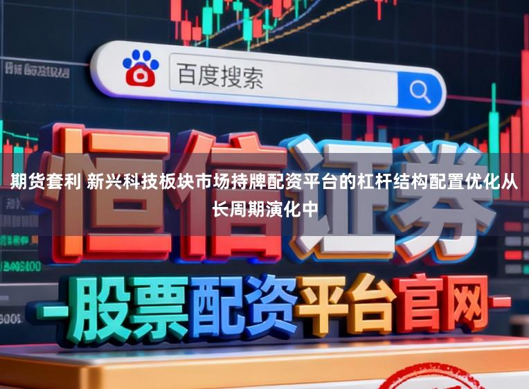 期货套利 新兴科技板块市场持牌配资平台的杠杆结构配置优化从长周期演化中