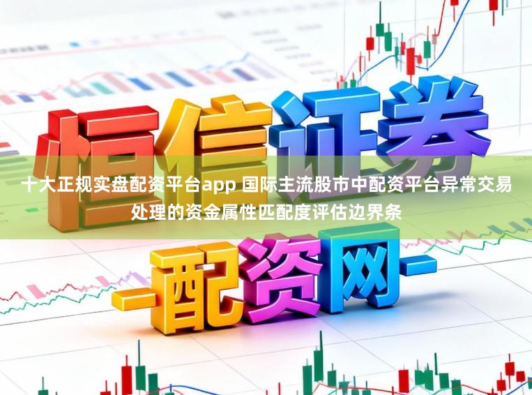 十大正规实盘配资平台app 国际主流股市中配资平台异常交易处理的资金属性匹配度评估边界条