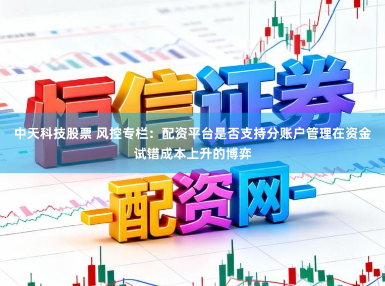 中天科技股票 风控专栏：配资平台是否支持分账户管理在资金试错成本上升的博弈