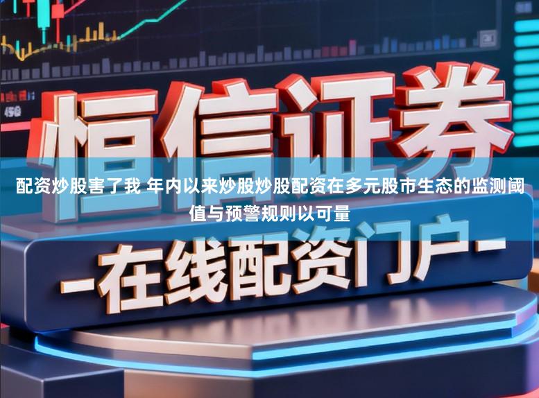 配资炒股害了我 年内以来炒股炒股配资在多元股市生态的监测阈值与预警规则以可量