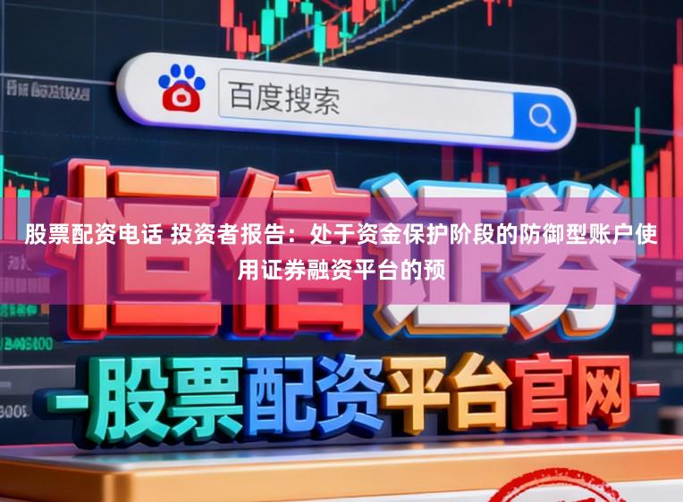 股票配资电话 投资者报告：处于资金保护阶段的防御型账户使用证券融资平台的预