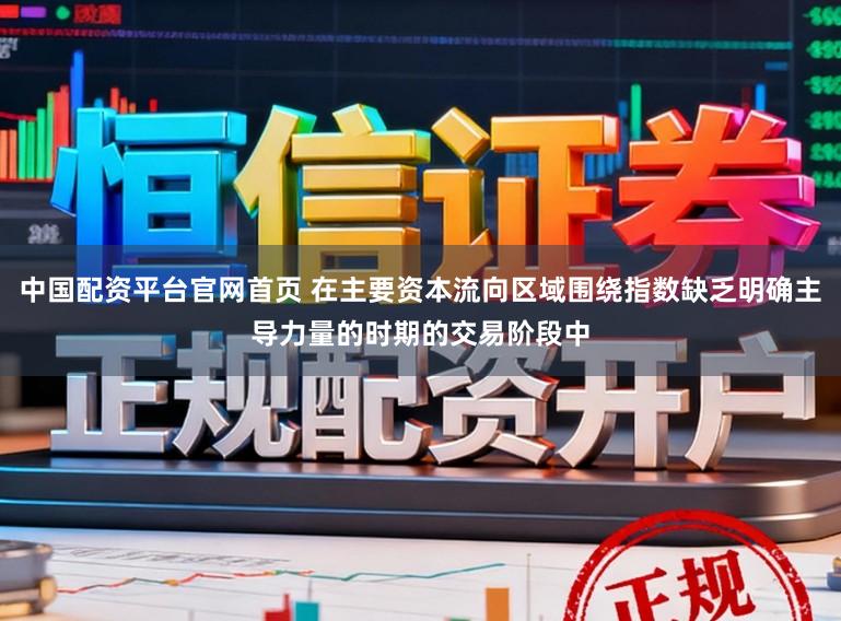 中国配资平台官网首页 在主要资本流向区域围绕指数缺乏明确主导力量的时期的交易阶段中