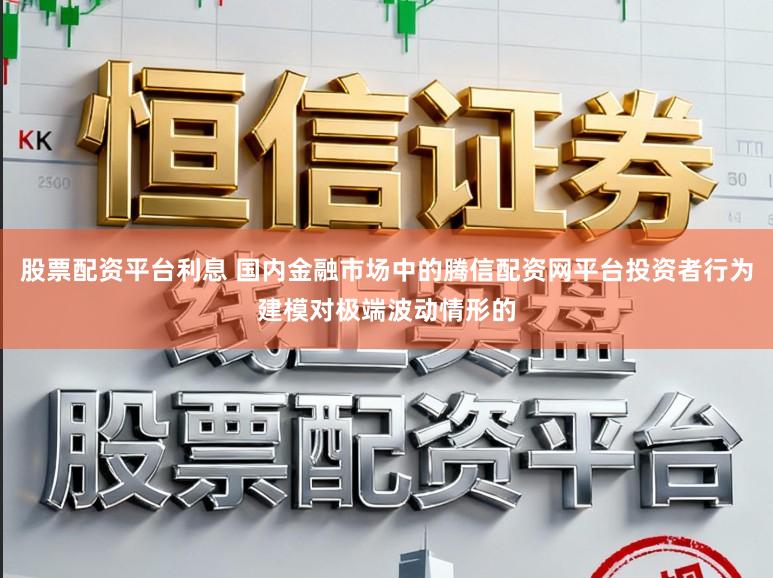 股票配资平台利息 国内金融市场中的腾信配资网平台投资者行为建模对极端波动情形的