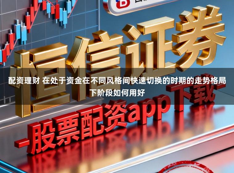 配资理财 在处于资金在不同风格间快速切换的时期的走势格局下阶段如何用好