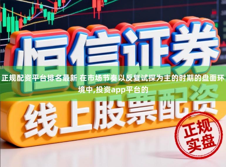 正规配资平台排名最新 在市场节奏以反复试探为主的时期的盘面环境中,投资app平台的