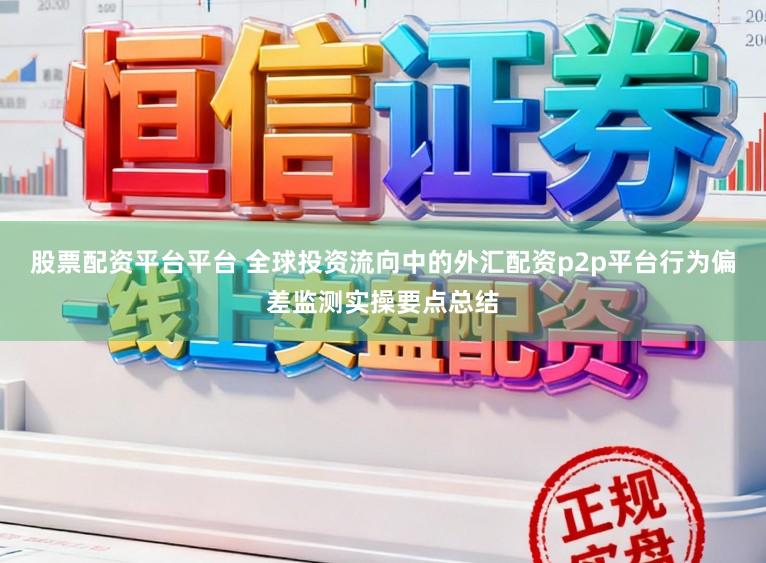股票配资平台平台 全球投资流向中的外汇配资p2p平台行为偏差监测实操要点总结