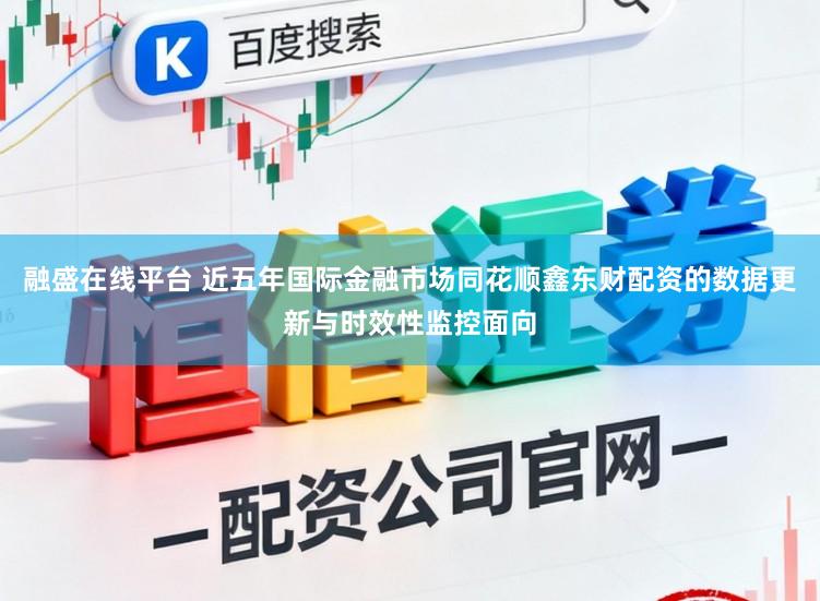 融盛在线平台 近五年国际金融市场同花顺鑫东财配资的数据更新与时效性监控面向