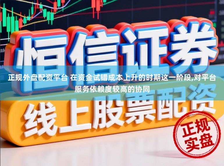 正规外盘配资平台 在资金试错成本上升的时期这一阶段,对平台服务依赖度较高的协同