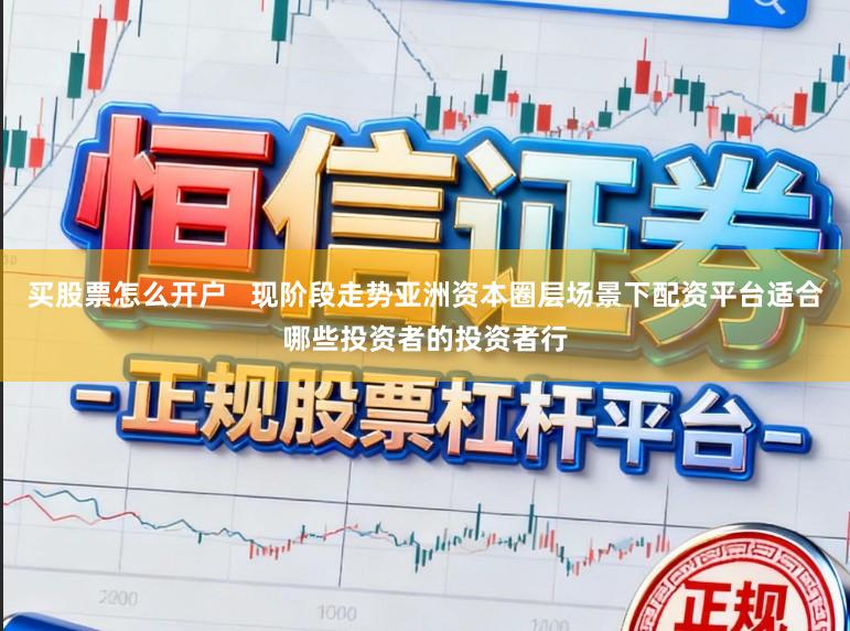 买股票怎么开户   现阶段走势亚洲资本圈层场景下配资平台适合哪些投资者的投资者行