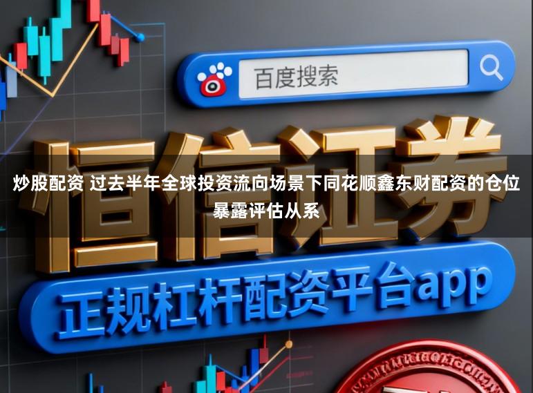 炒股配资 过去半年全球投资流向场景下同花顺鑫东财配资的仓位暴露评估从系