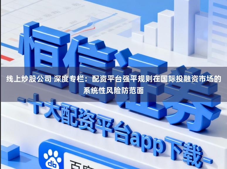线上炒股公司 深度专栏：配资平台强平规则在国际投融资市场的系统性风险防范面