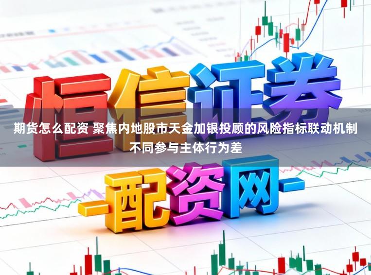 期货怎么配资 聚焦内地股市天金加银投顾的风险指标联动机制不同参与主体行为差
