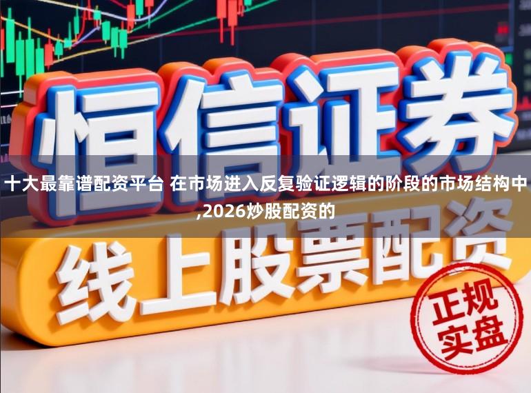 十大最靠谱配资平台 在市场进入反复验证逻辑的阶段的市场结构中,2026炒股配资的