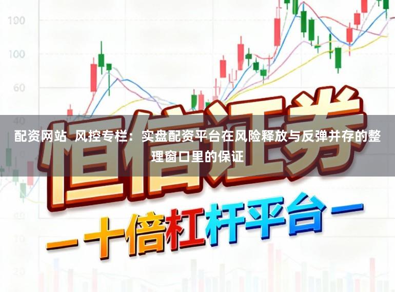 配资网站  风控专栏：实盘配资平台在风险释放与反弹并存的整理窗口里的保证
