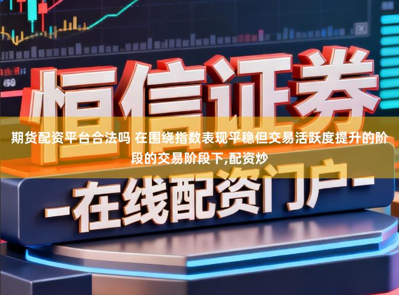 期货配资平台合法吗 在围绕指数表现平稳但交易活跃度提升的阶段的交易阶段下,配资炒