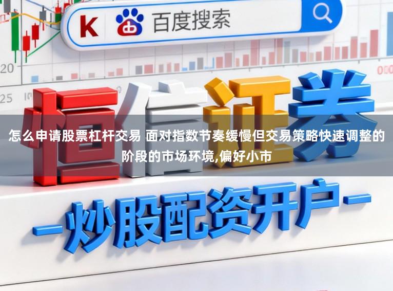 怎么申请股票杠杆交易 面对指数节奏缓慢但交易策略快速调整的阶段的市场环境,偏好小市