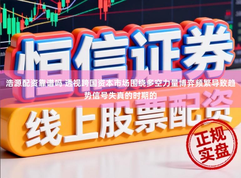 浩源配资靠谱吗 透视跨国资本市场围绕多空力量博弈频繁导致趋势信号失真的时期的