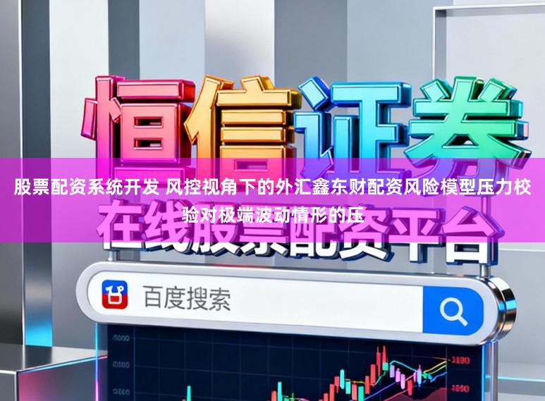 股票配资系统开发 风控视角下的外汇鑫东财配资风险模型压力校验对极端波动情形的压