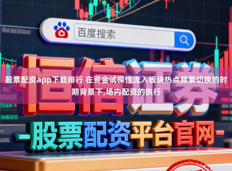 股票配资app下载排行 在资金试探性流入板块热点频繁切换的时期背景下,场内配资的执行
