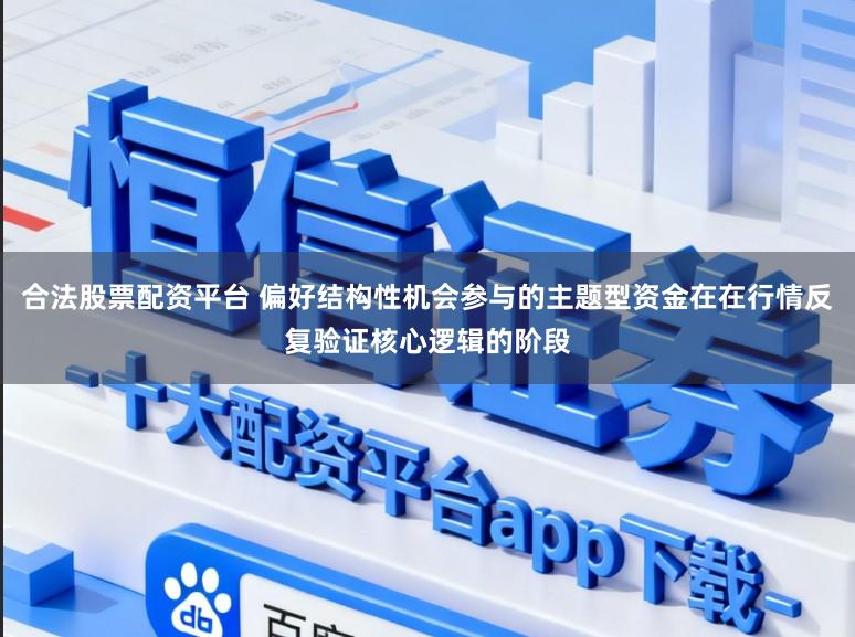 合法股票配资平台 偏好结构性机会参与的主题型资金在在行情反复验证核心逻辑的阶段