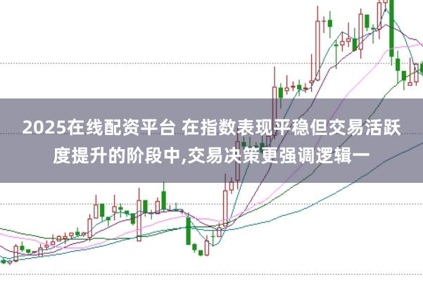 2025在线配资平台 在指数表现平稳但交易活跃度提升的阶段中,交易决策更强调逻辑一