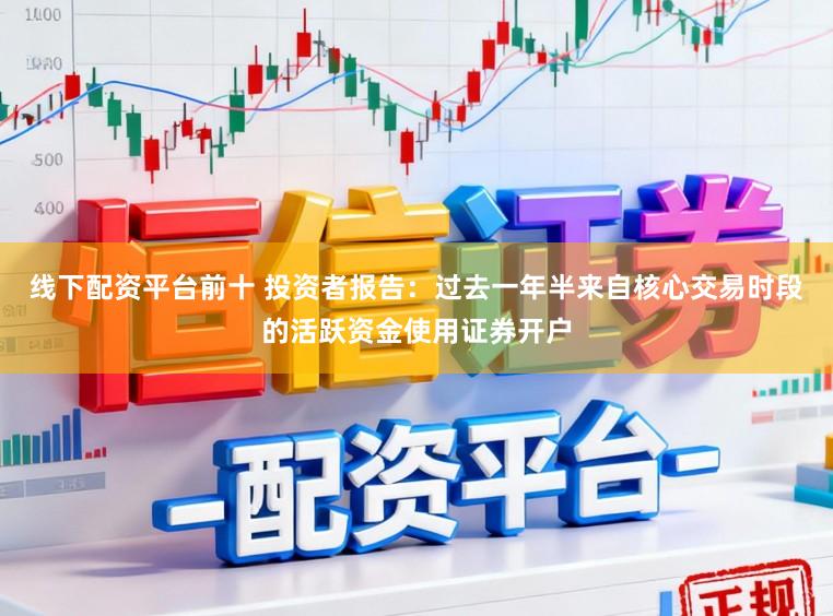 线下配资平台前十 投资者报告：过去一年半来自核心交易时段的活跃资金使用证券开户