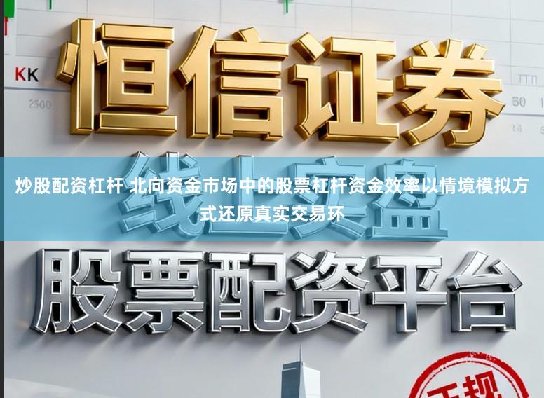 炒股配资杠杆 北向资金市场中的股票杠杆资金效率以情境模拟方式还原真实交易环