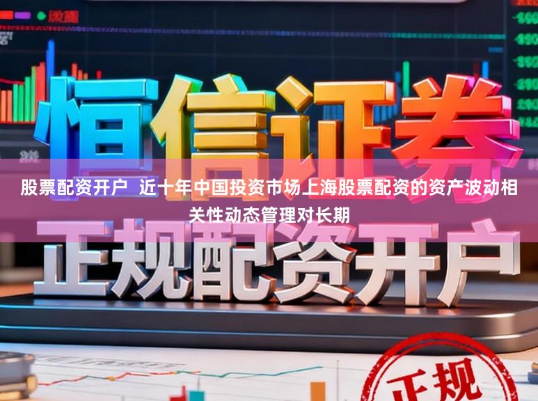 股票配资开户  近十年中国投资市场上海股票配资的资产波动相关性动态管理对长期