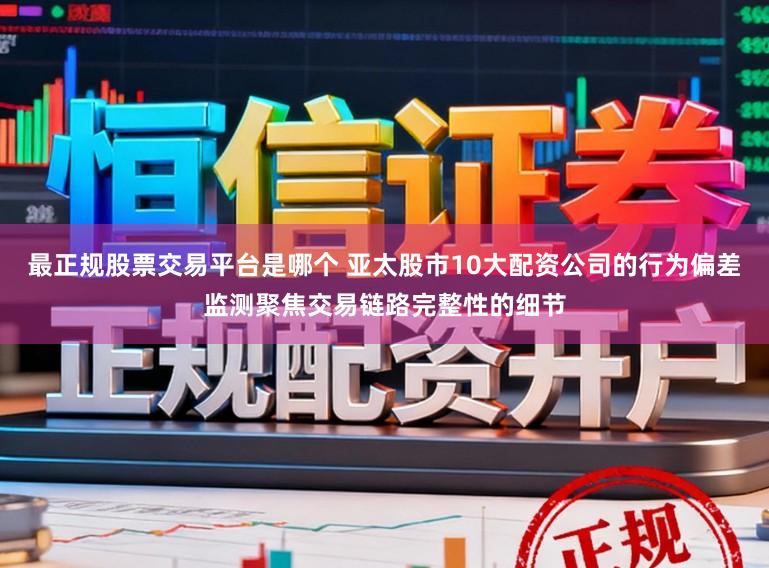 最正规股票交易平台是哪个 亚太股市10大配资公司的行为偏差监测聚焦交易链路完整性的细节