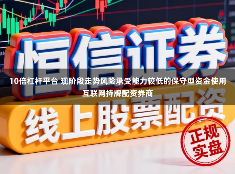 10倍杠杆平台 现阶段走势风险承受能力较低的保守型资金使用互联网持牌配资券商